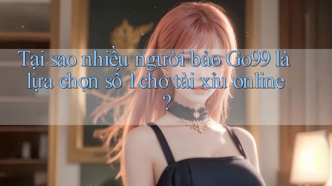 Tại sao nhiều người bảo Go99 là lựa chọn số 1 cho tài xỉu online? Tại sao nhiều người bảo Go99 là lựa chọn số 1 cho tài xỉu online?