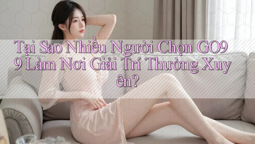 Tại Sao Nhiều Người Chọn GO99 Làm Nơi Giải Trí Thường Xuyên? Tại Sao Nhiều Người Chọn GO99 Làm Nơi Giải Trí Thường Xuyên?