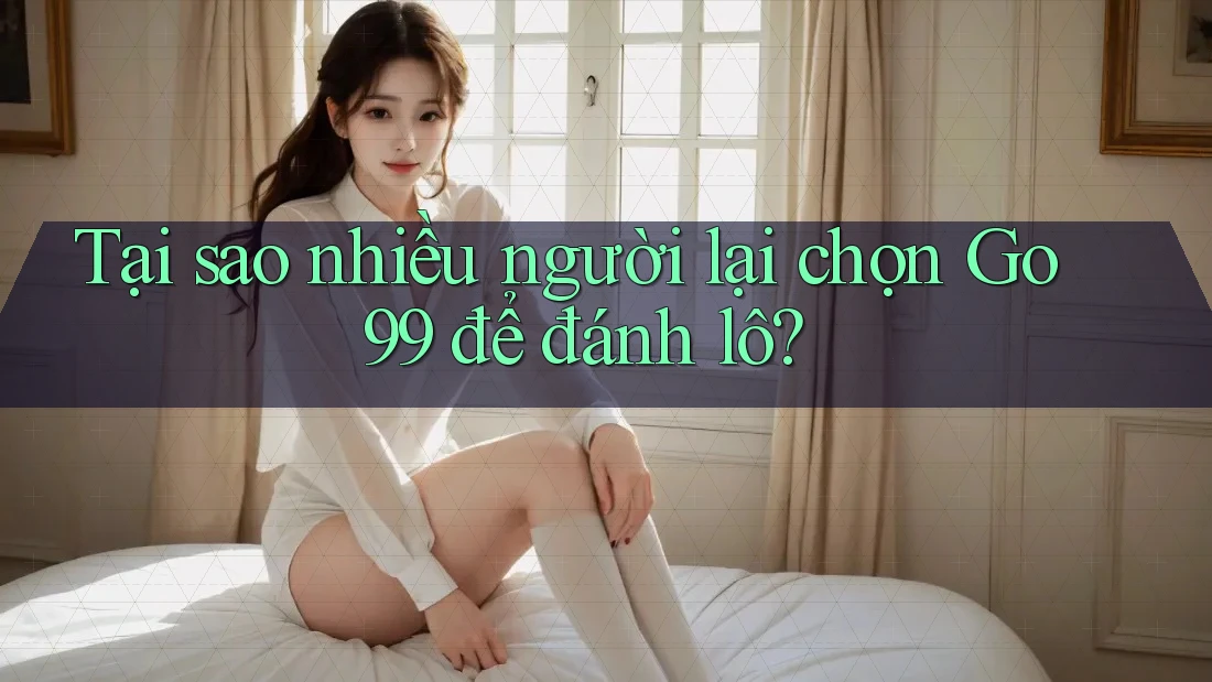 Tại sao nhiều người lại chọn Go99 để đánh lô? Tại sao nhiều người lại chọn Go99 để đánh lô?