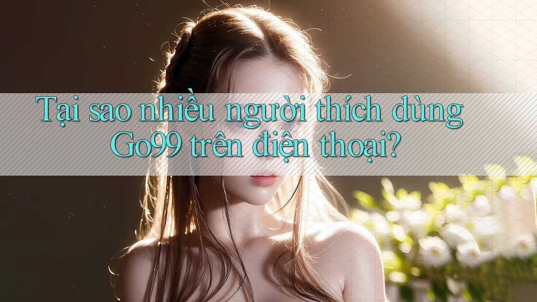 Tại sao nhiều người thích dùng Go99 trên điện thoại? Tại sao nhiều người thích dùng Go99 trên điện thoại?