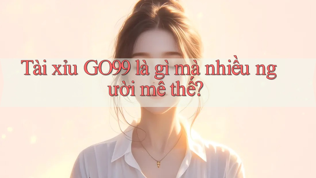 Tài xỉu GO99 là gì mà nhiều người mê thế? Tài xỉu GO99 là gì mà nhiều người mê thế?