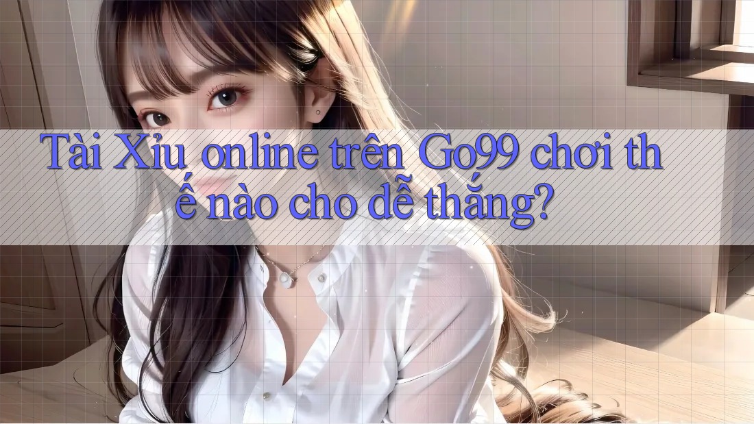 Tài Xỉu online trên Go99 chơi thế nào cho dễ thắng? Tài Xỉu online trên Go99 chơi thế nào cho dễ thắng?