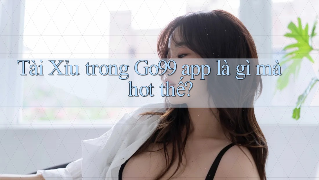 Tài Xỉu trong Go99 app là gì mà hot thế? Tài Xỉu trong Go99 app là gì mà hot thế?