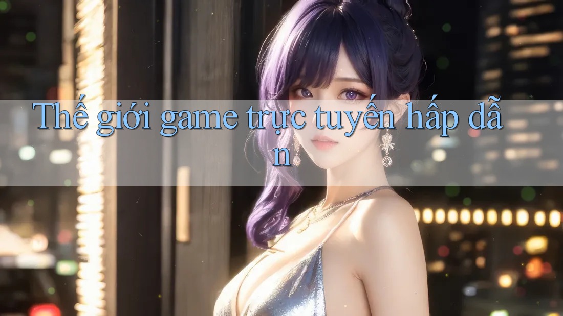 Thế giới game trực tuyến hấp dẫn Thế giới game trực tuyến hấp dẫn