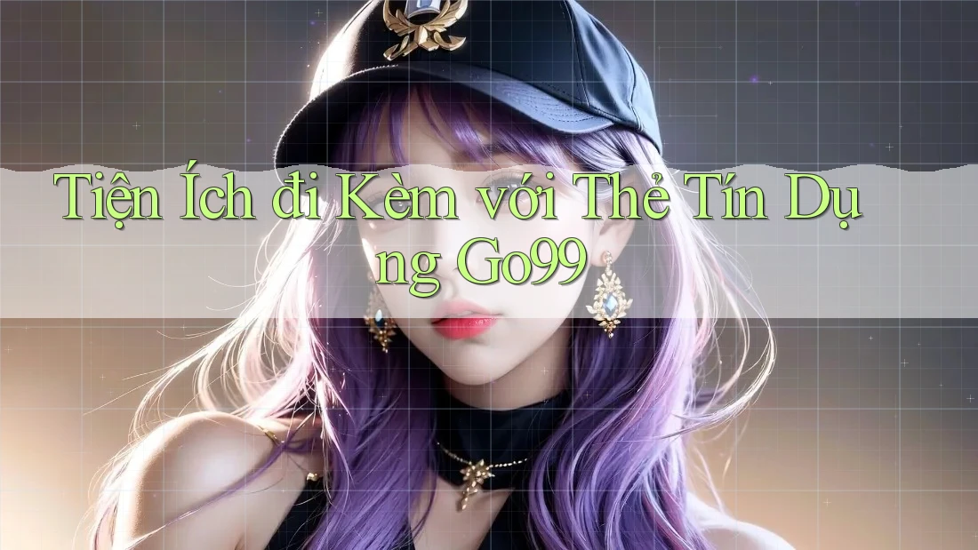 Tiện Ích đi Kèm với Thẻ Tín Dụng Go99 Tiện Ích đi Kèm với Thẻ Tín Dụng Go99