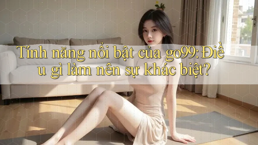 Tính năng nổi bật của go99: Điều gì làm nên sự khác biệt?