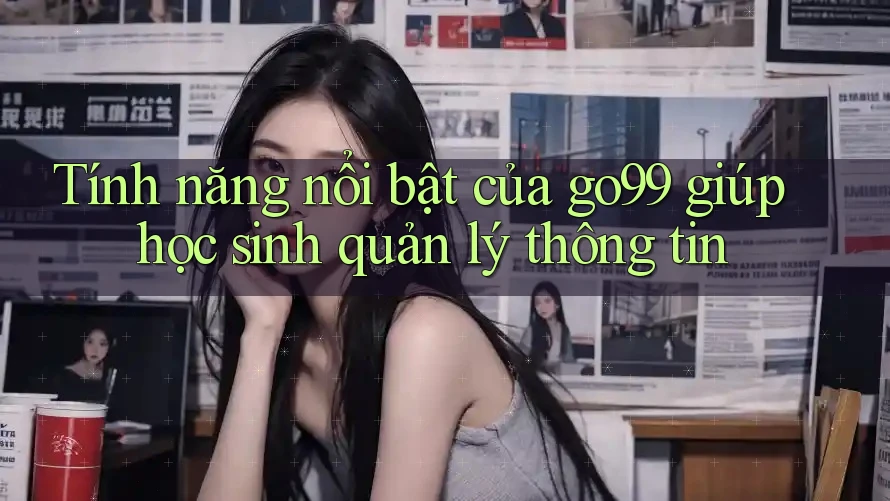 Tính năng nổi bật của go99 giúp học sinh quản lý thông tin Tính năng nổi bật của go99 giúp học sinh quản lý thông tin