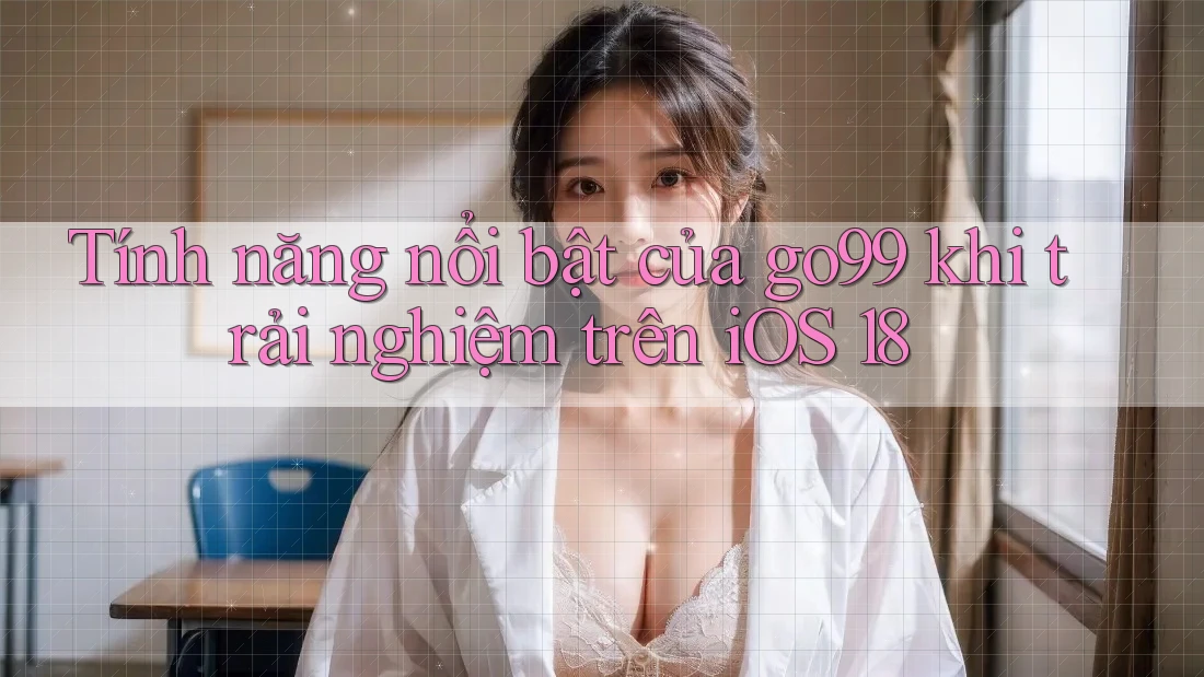 Tính năng nổi bật của go99 khi trải nghiệm trên iOS 18 Tính năng nổi bật của go99 khi trải nghiệm trên iOS 18