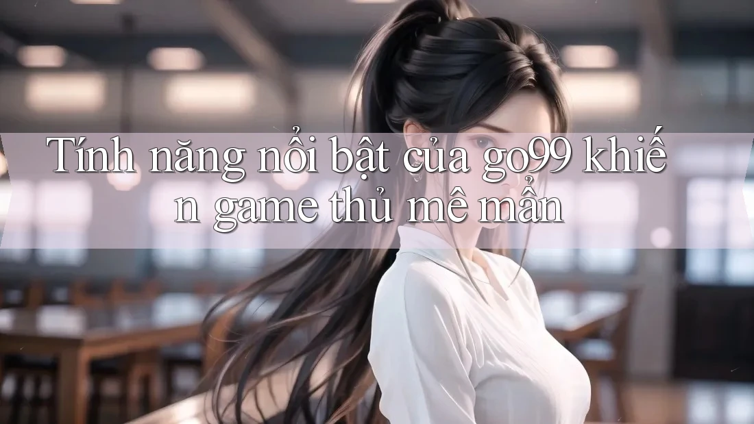 Tính năng nổi bật của go99 khiến game thủ mê mẩn Tính năng nổi bật của go99 khiến game thủ mê mẩn