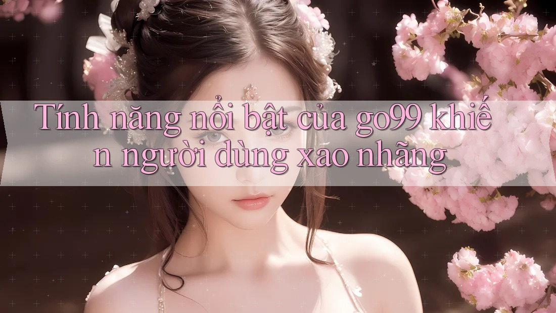 Tính năng nổi bật của go99 khiến người dùng xao nhãng