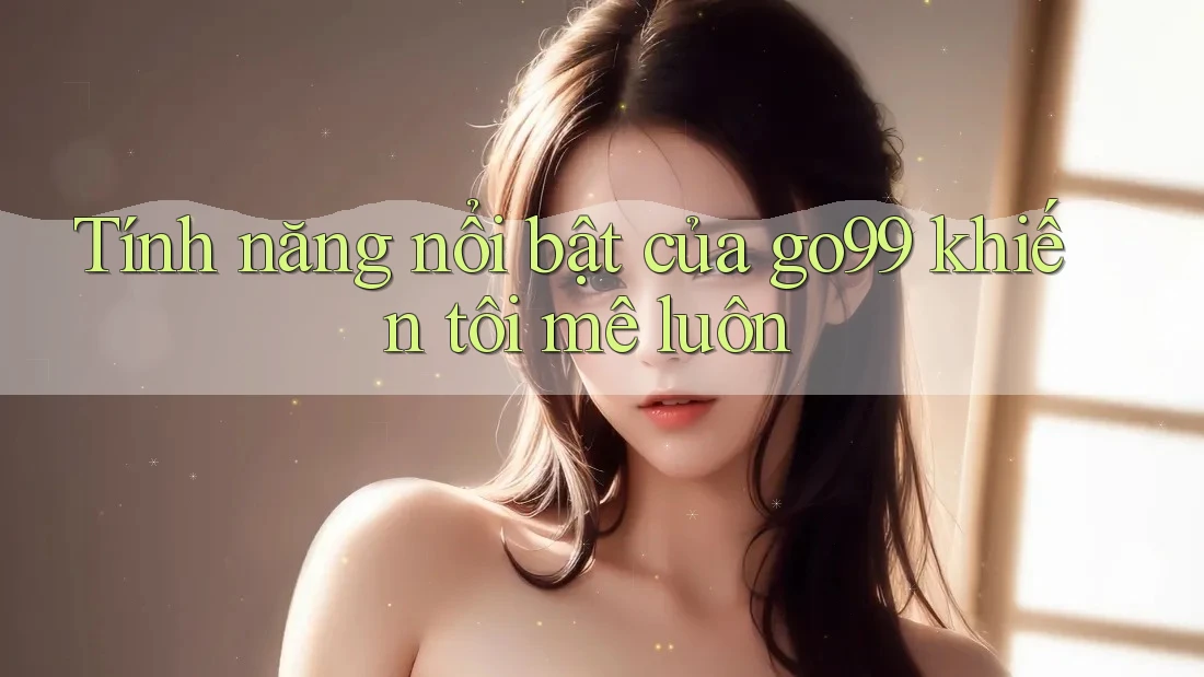 Tính năng nổi bật của go99 khiến tôi mê luôn Tính năng nổi bật của go99 khiến tôi mê luôn