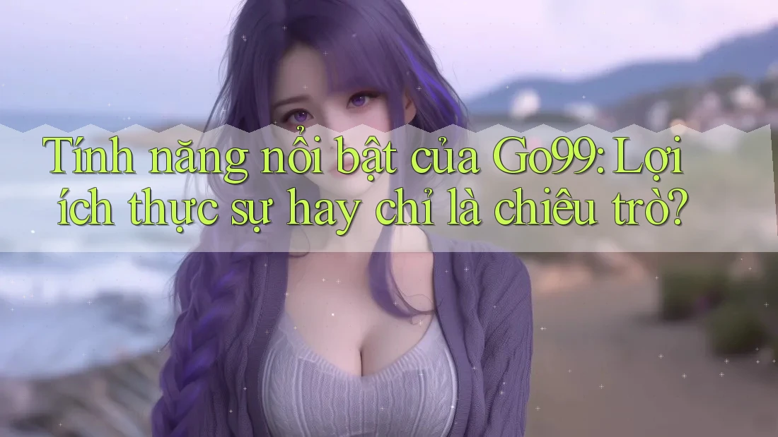 Tính năng nổi bật của Go99: Lợi ích thực sự hay chỉ là chiêu trò? Tính năng nổi bật của Go99: Lợi ích thực sự hay chỉ là chiêu trò?