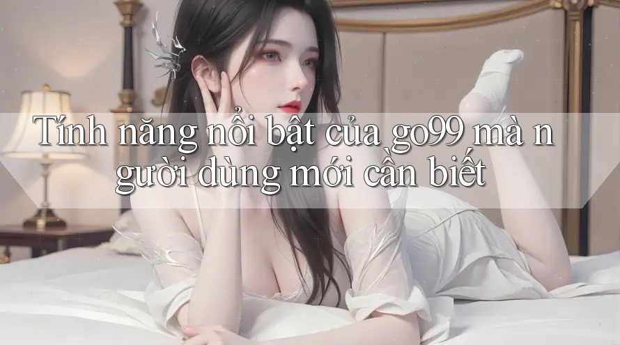 Tính năng nổi bật của go99 mà người dùng mới cần biết