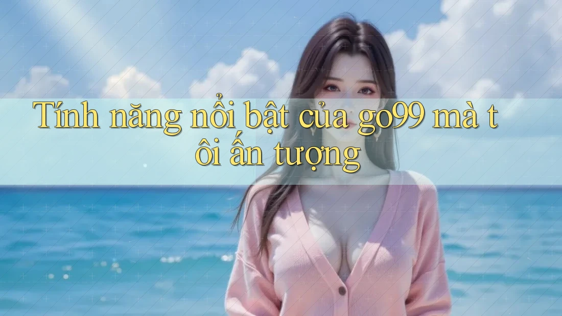 Tính năng nổi bật của go99 mà tôi ấn tượng Tính năng nổi bật của go99 mà tôi ấn tượng