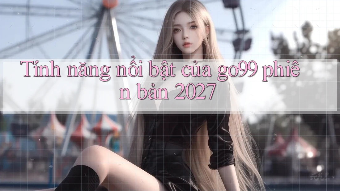 Tính năng nổi bật của go99 phiên bản 2027