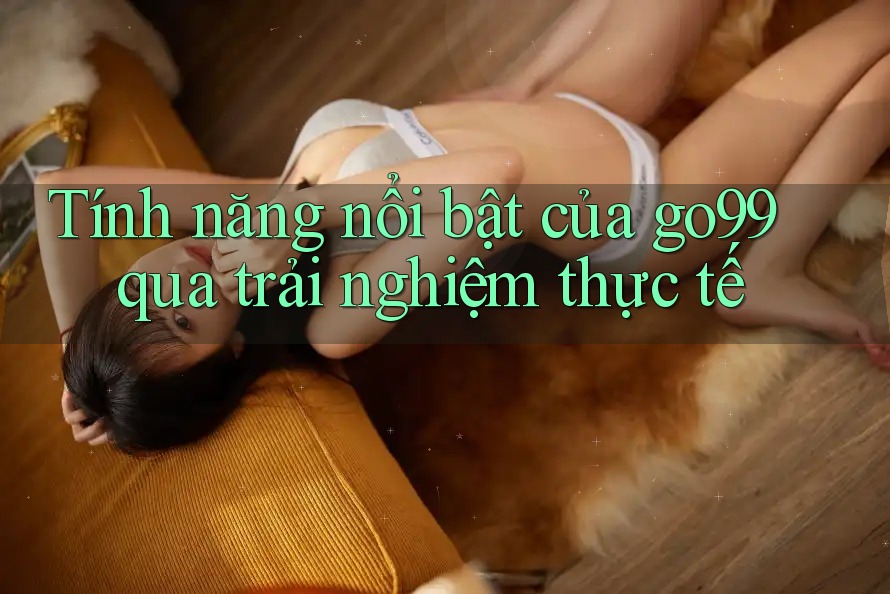 Tính năng nổi bật của go99 qua trải nghiệm thực tế