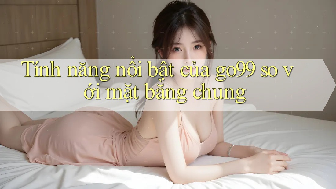 Tính năng nổi bật của go99 so với mặt bằng chung