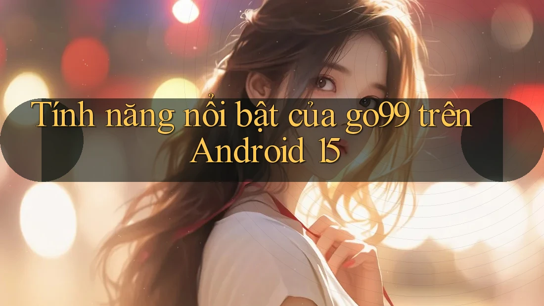 Tính năng nổi bật của go99 trên Android 15 Tính năng nổi bật của go99 trên Android 15
