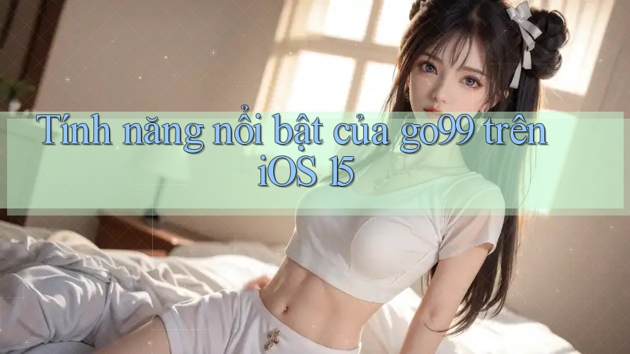 Tính năng nổi bật của go99 trên iOS 15 Tính năng nổi bật của go99 trên iOS 15
