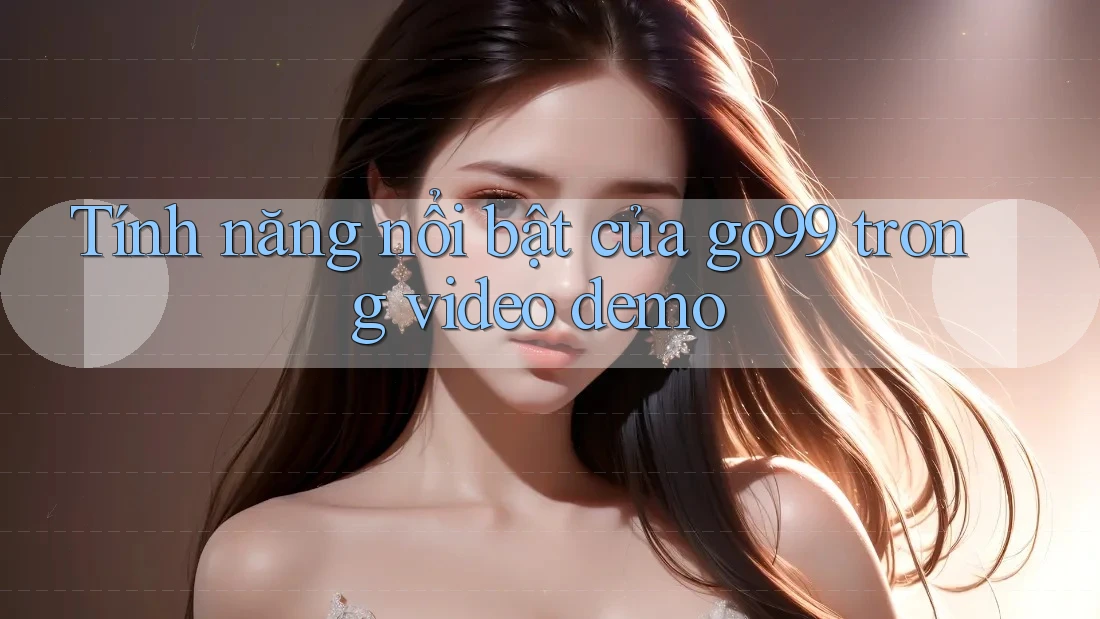Tính năng nổi bật của go99 trong video demo Tính năng nổi bật của go99 trong video demo