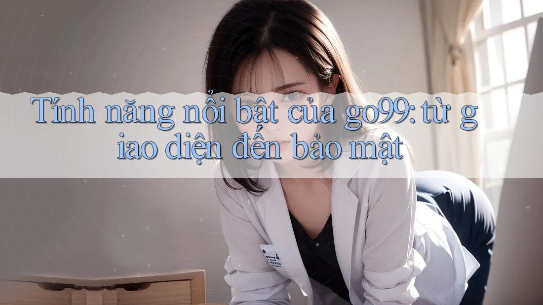 Tính năng nổi bật của go99: từ giao diện đến bảo mật Tính năng nổi bật của go99: từ giao diện đến bảo mật