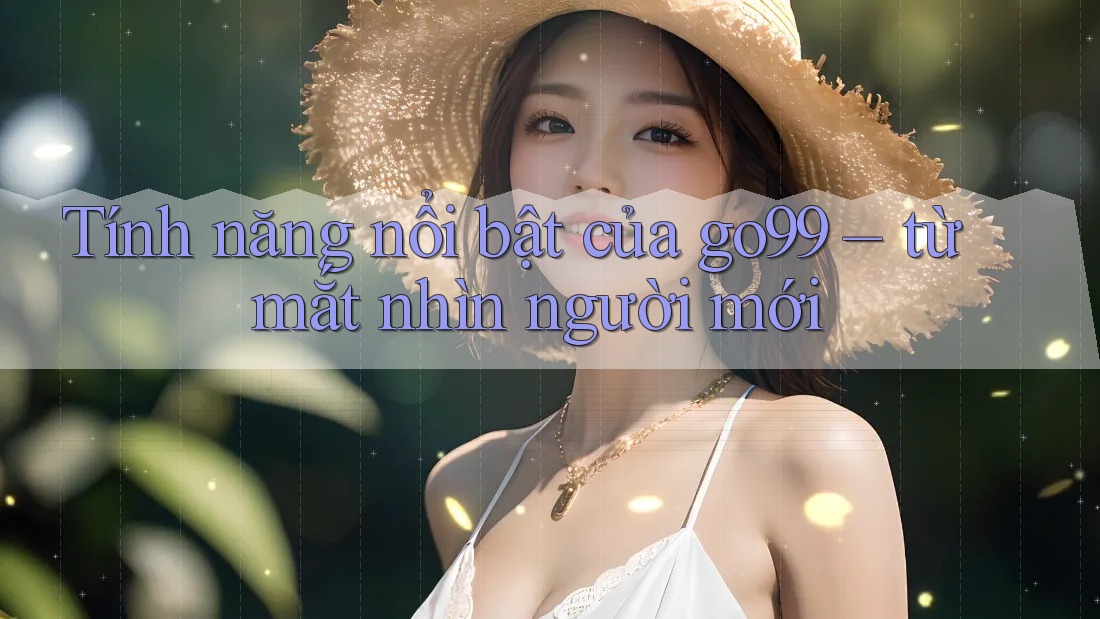 Tính năng nổi bật của go99 – từ mắt nhìn người mới Tính năng nổi bật của go99 – từ mắt nhìn người mới