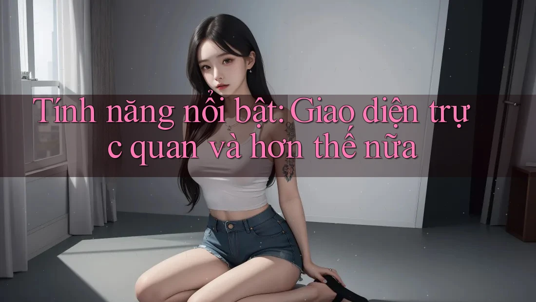 Tính năng nổi bật: Giao diện trực quan và hơn thế nữa Tính năng nổi bật: Giao diện trực quan và hơn thế nữa