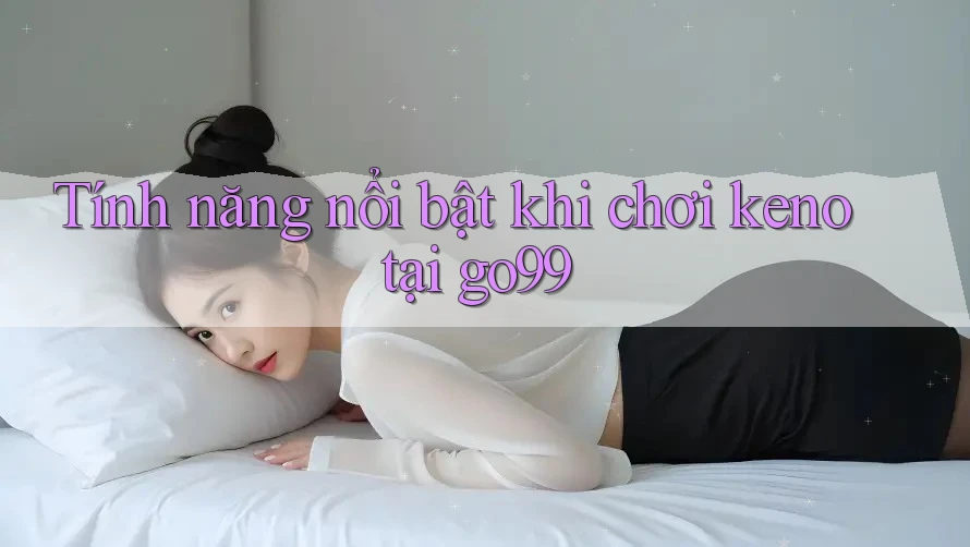 Tính năng nổi bật khi chơi keno tại go99 Tính năng nổi bật khi chơi keno tại go99