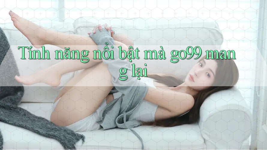 Tính năng nổi bật mà go99 mang lại Tính năng nổi bật mà go99 mang lại