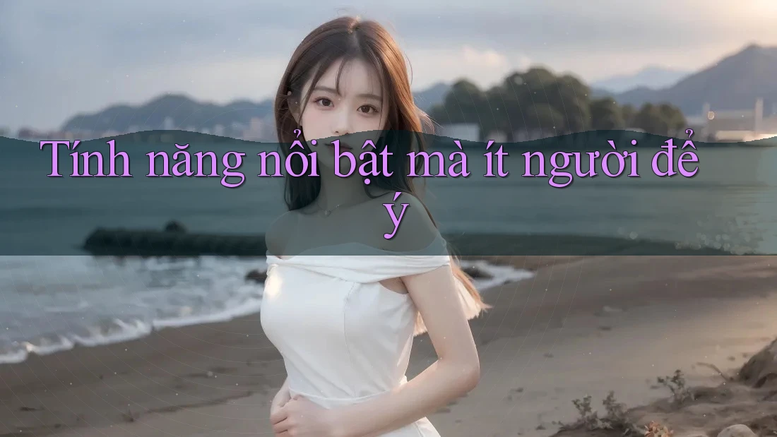 Tính năng nổi bật mà ít người để ý Tính năng nổi bật mà ít người để ý