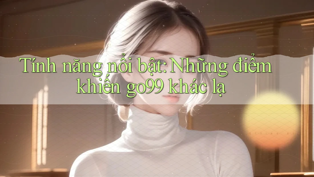 Tính năng nổi bật: Những điểm khiến go99 khác lạ Tính năng nổi bật: Những điểm khiến go99 khác lạ