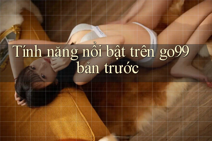 Tính năng nổi bật trên go99 bản trước Tính năng nổi bật trên go99 bản trước