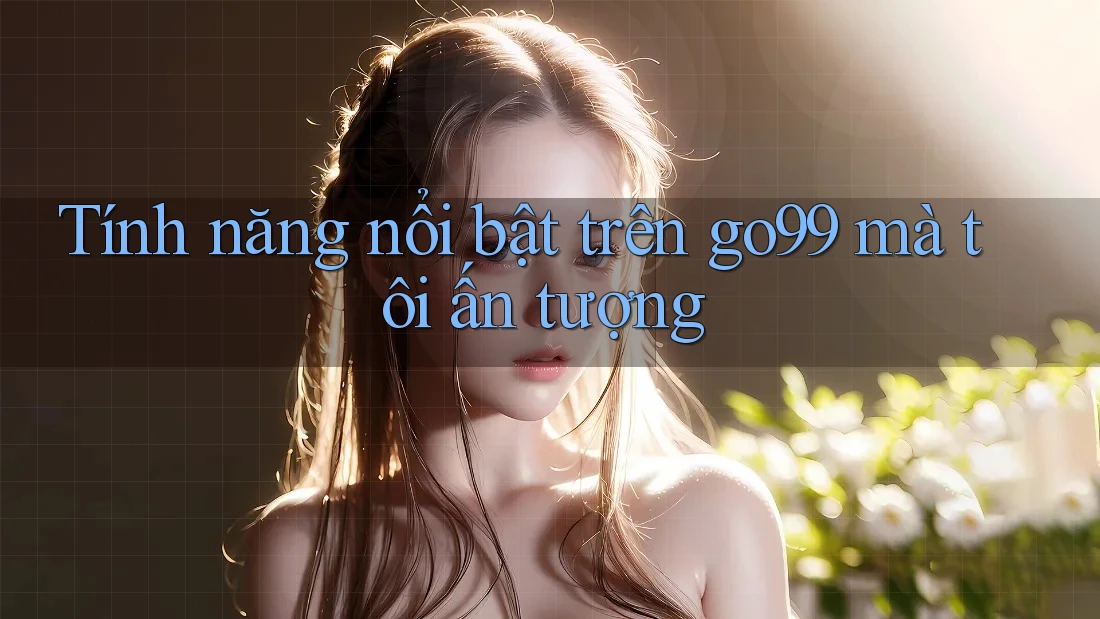 Tính năng nổi bật trên go99 mà tôi ấn tượng Tính năng nổi bật trên go99 mà tôi ấn tượng