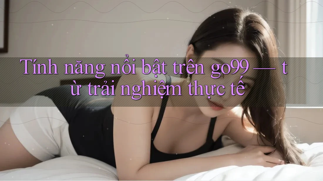 Tính năng nổi bật trên go99 — từ trải nghiệm thực tế Tính năng nổi bật trên go99 — từ trải nghiệm thực tế