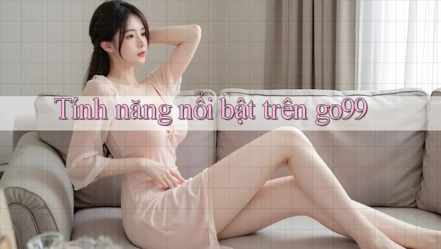 Tính năng nổi bật trên go99 Tính năng nổi bật trên go99
