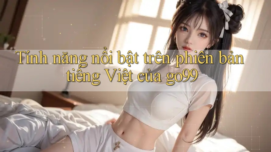 Tính năng nổi bật trên phiên bản tiếng Việt của go99 Tính năng nổi bật trên phiên bản tiếng Việt của go99
