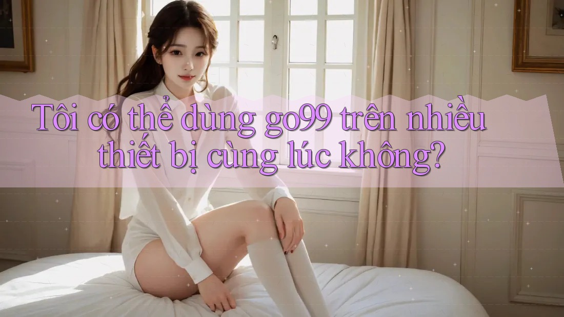 Tôi có thể dùng go99 trên nhiều thiết bị cùng lúc không? Tôi có thể dùng go99 trên nhiều thiết bị cùng lúc không?