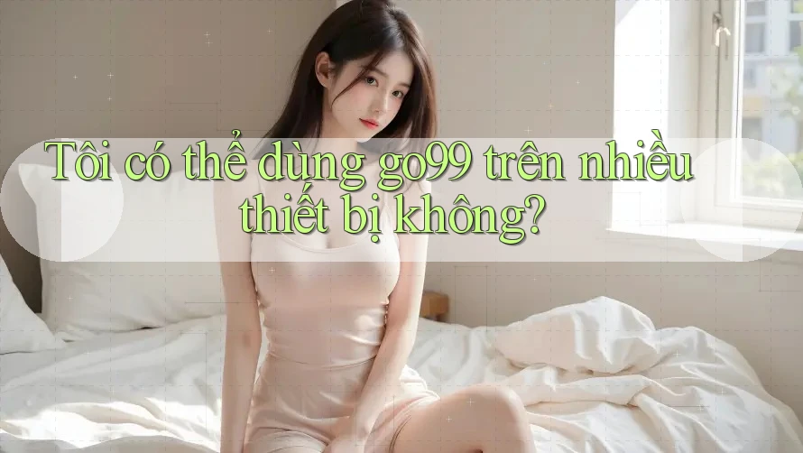 Tôi có thể dùng go99 trên nhiều thiết bị không? Tôi có thể dùng go99 trên nhiều thiết bị không?