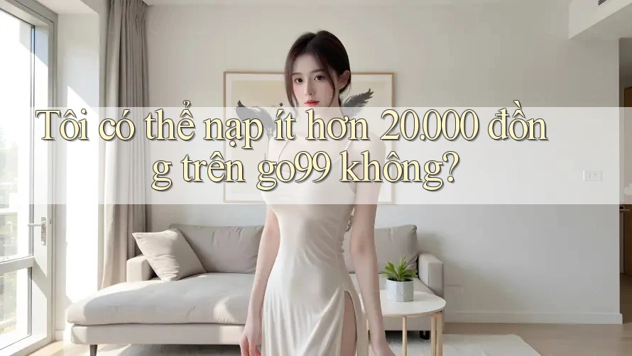 Tôi có thể nạp ít hơn 20. 000 đồng trên go99 không? Tôi có thể nạp ít hơn 20. 000 đồng trên go99 không?