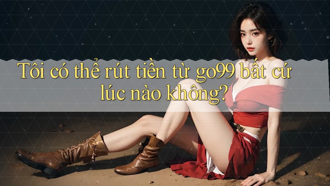 Tôi có thể rút tiền từ go99 bất cứ lúc nào không? Tôi có thể rút tiền từ go99 bất cứ lúc nào không?