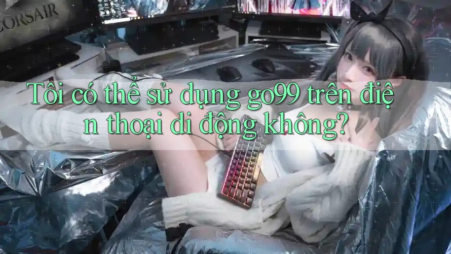 Tôi có thể sử dụng go99 trên điện thoại di động không? Tôi có thể sử dụng go99 trên điện thoại di động không?