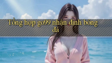 tổng hợp go99 nhận định bóng đá