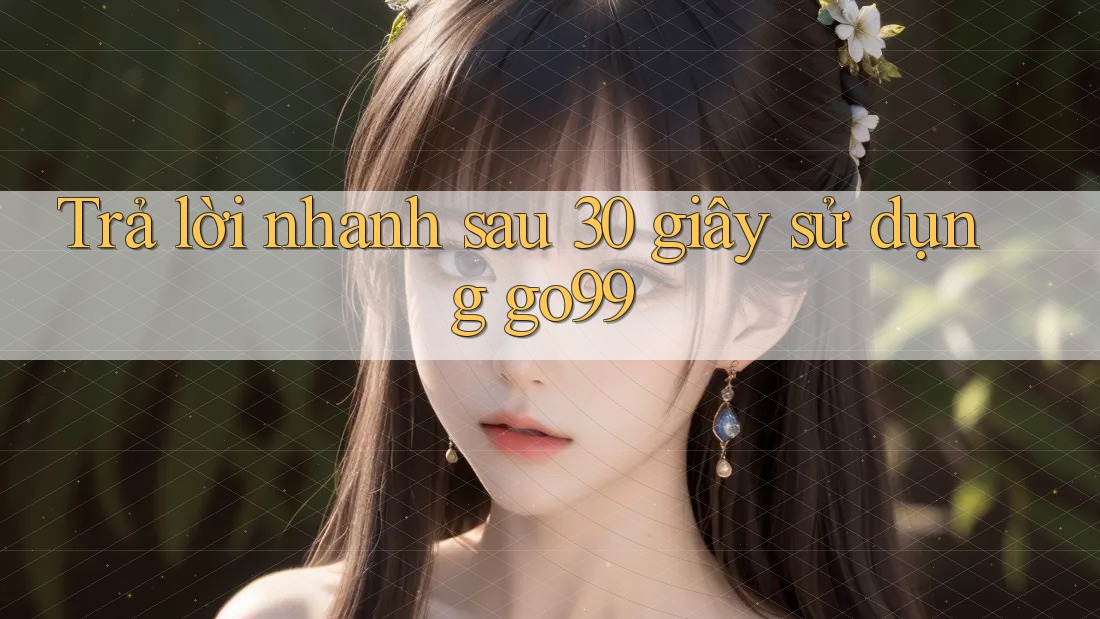 Trả lời nhanh sau 30 giây sử dụng go99 Trả lời nhanh sau 30 giây sử dụng go99
