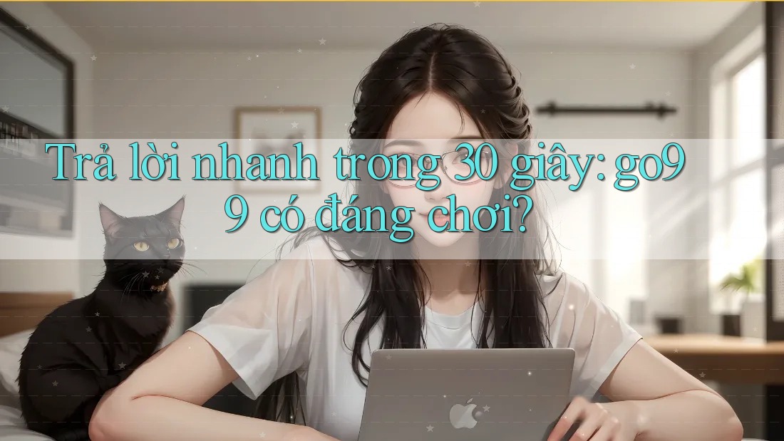 Trả lời nhanh trong 30 giây: go99 có đáng chơi?