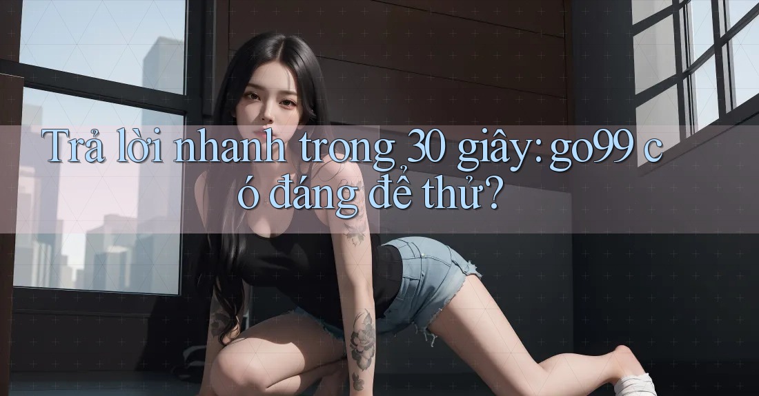 Trả lời nhanh trong 30 giây: go99 có đáng để thử? Trả lời nhanh trong 30 giây: go99 có đáng để thử?