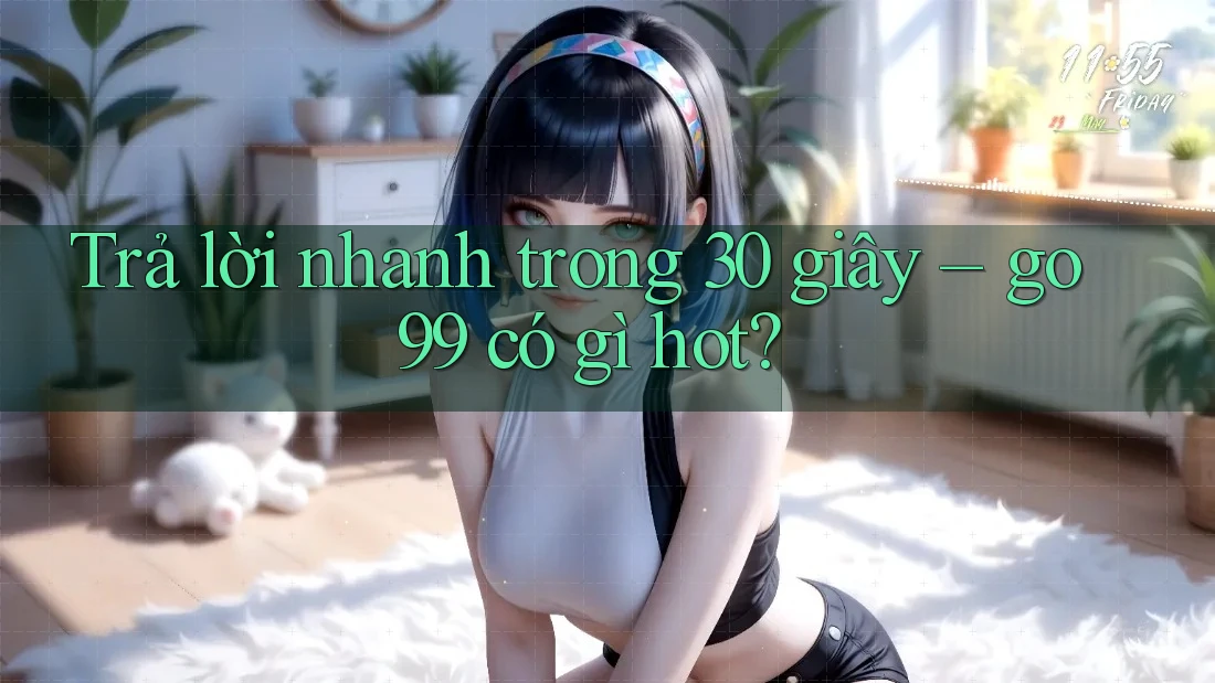 Trả lời nhanh trong 30 giây – go99 có gì hot? Trả lời nhanh trong 30 giây – go99 có gì hot?
