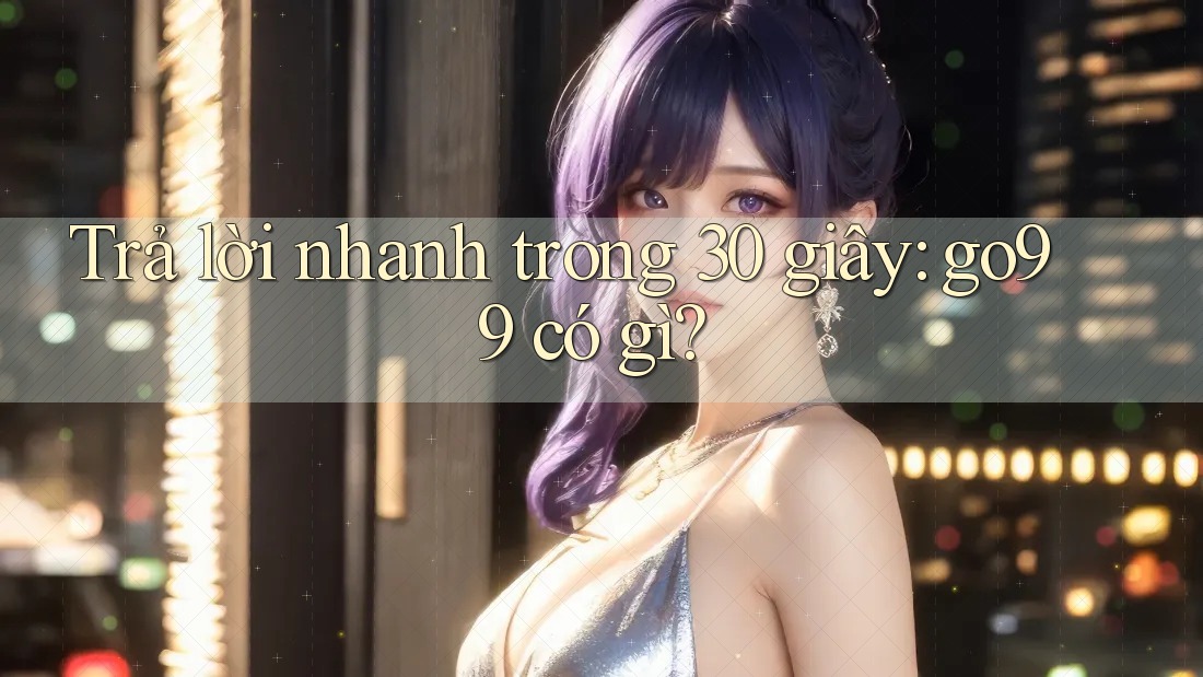 Trả lời nhanh trong 30 giây: go99 có gì? Trả lời nhanh trong 30 giây: go99 có gì?