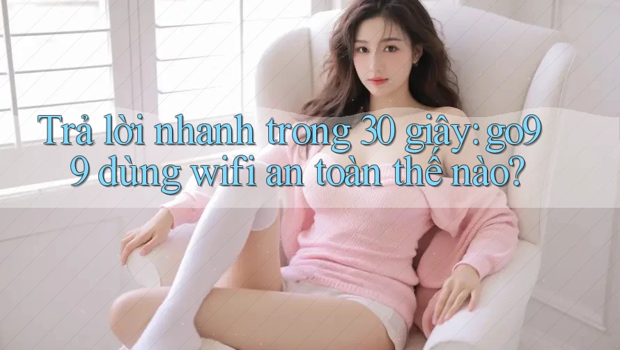 Trả lời nhanh trong 30 giây: go99 dùng wifi an toàn thế nào? Trả lời nhanh trong 30 giây: go99 dùng wifi an toàn thế nào?