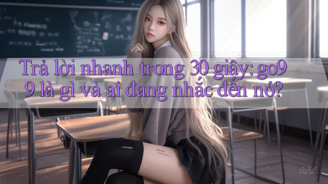 Trả lời nhanh trong 30 giây: go99 là gì và ai đang nhắc đến nó?