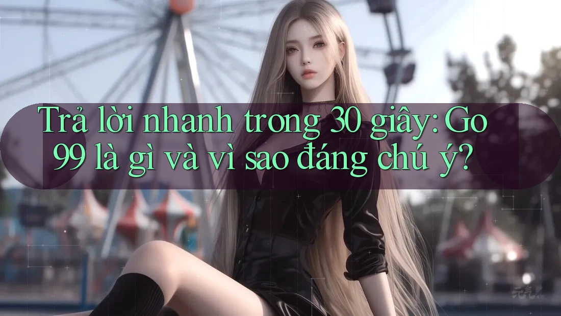 Trả lời nhanh trong 30 giây: go99 là gì và vì sao đáng chú ý? Trả lời nhanh trong 30 giây: go99 là gì và vì sao đáng chú ý?